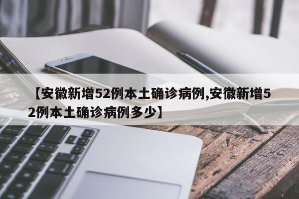 【安徽新增52例本土确诊病例,安徽新增52例本土确诊病例多少】