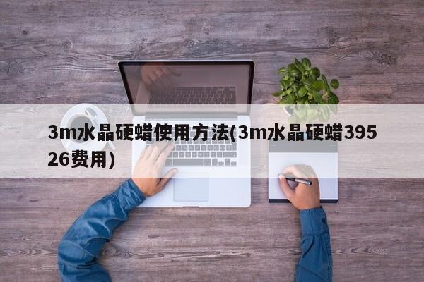 3m水晶硬蜡使用方法(3m水晶硬蜡39526费用)