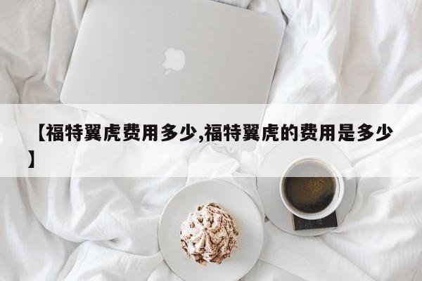 【福特翼虎费用多少,福特翼虎的费用是多少】