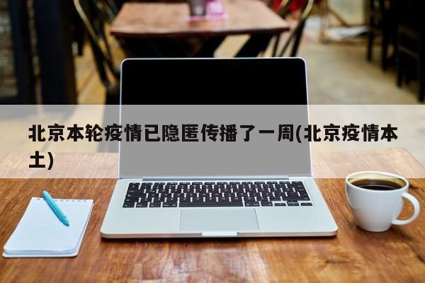北京本轮疫情已隐匿传播了一周(北京疫情本土)