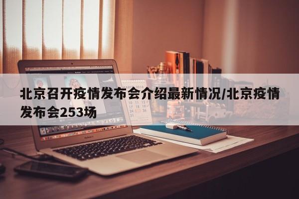北京召开疫情发布会介绍最新情况/北京疫情发布会253场