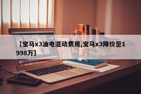 【宝马x3油电混动费用,宝马x3降价至1998万】