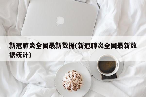 新冠肺炎全国最新数据(新冠肺炎全国最新数据统计)