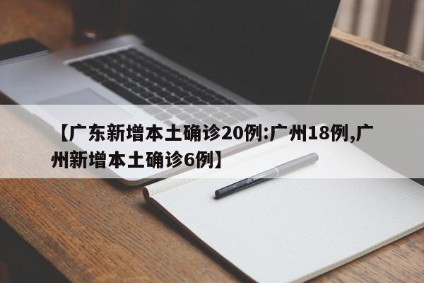 【广东新增本土确诊20例:广州18例,广州新增本土确诊6例】