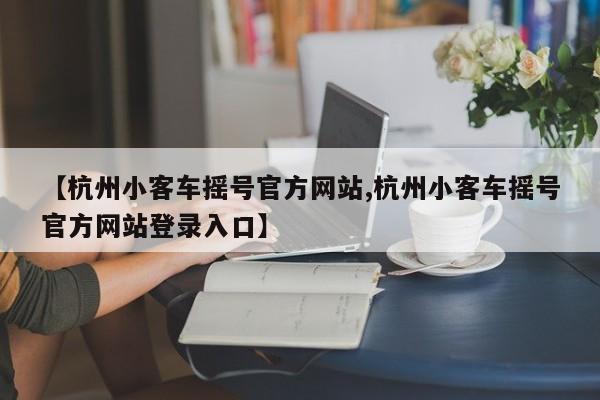 【杭州小客车摇号官方网站,杭州小客车摇号官方网站登录入口】