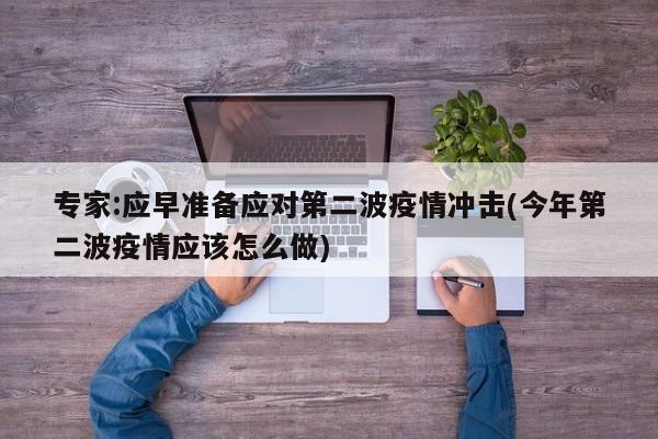 专家:应早准备应对第二波疫情冲击(今年第二波疫情应该怎么做)