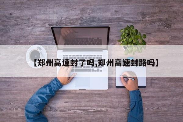 【郑州高速封了吗,郑州高速封路吗】
