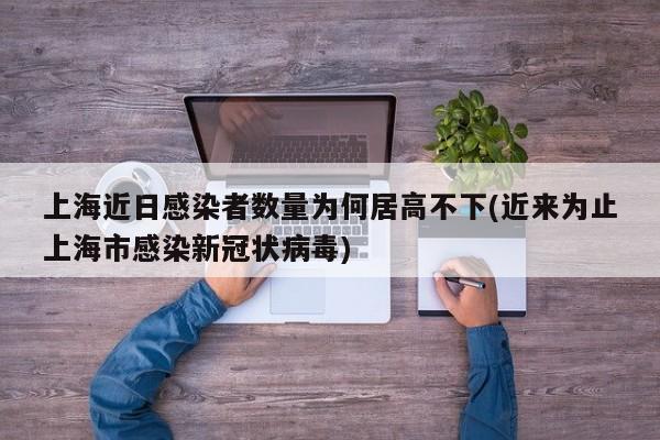 上海近日感染者数量为何居高不下(近来为止上海市感染新冠状病毒)