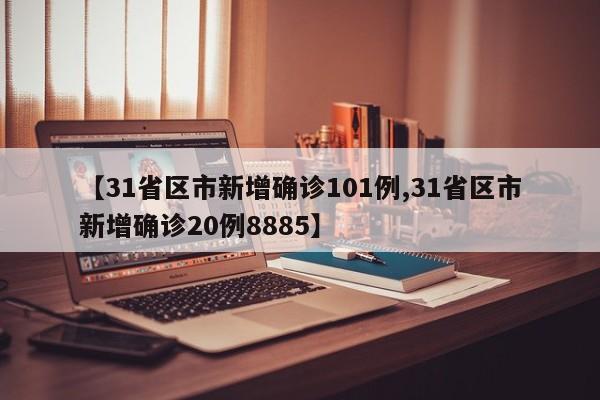 【31省区市新增确诊101例,31省区市新增确诊20例8885】