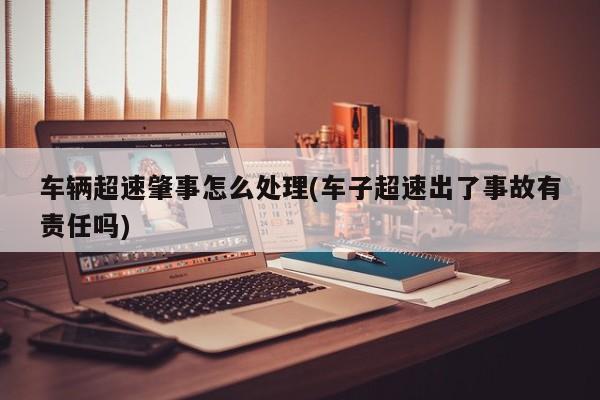 车辆超速肇事怎么处理(车子超速出了事故有责任吗)