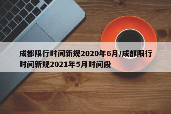 成都限行时间新规2020年6月/成都限行时间新规2021年5月时间段