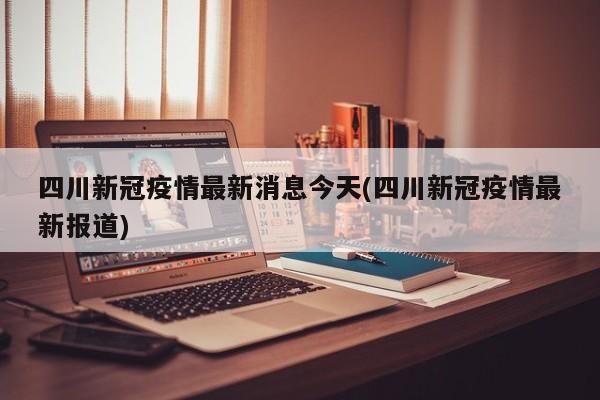 四川新冠疫情最新消息今天(四川新冠疫情最新报道)