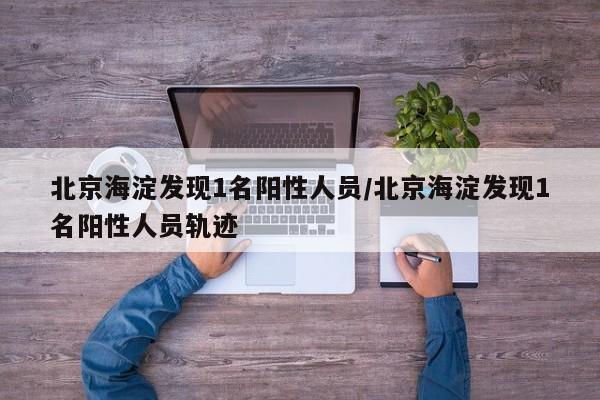 北京海淀发现1名阳性人员/北京海淀发现1名阳性人员轨迹