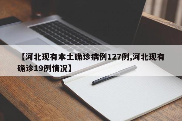 【河北现有本土确诊病例127例,河北现有确诊19例情况】