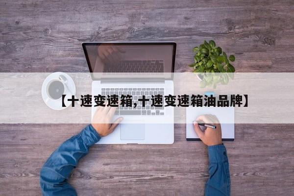 【十速变速箱,十速变速箱油品牌】