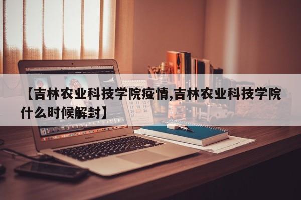 【吉林农业科技学院疫情,吉林农业科技学院什么时候解封】