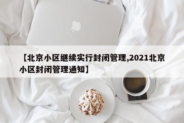 【北京小区继续实行封闭管理,2021北京小区封闭管理通知】