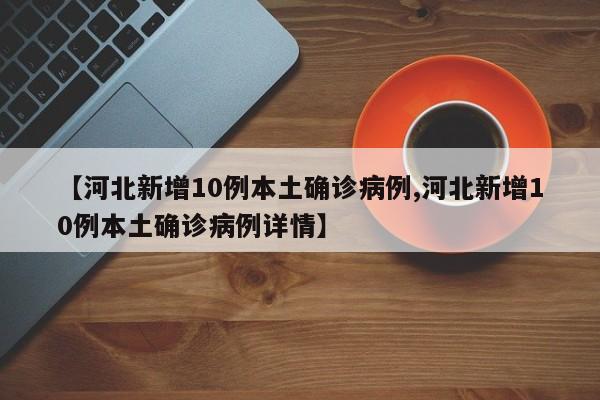 【河北新增10例本土确诊病例,河北新增10例本土确诊病例详情】