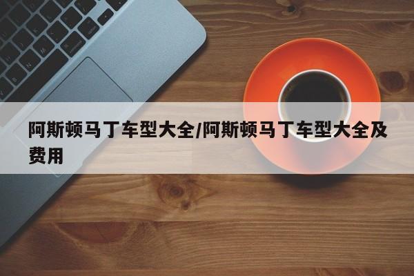阿斯顿马丁车型大全/阿斯顿马丁车型大全及费用