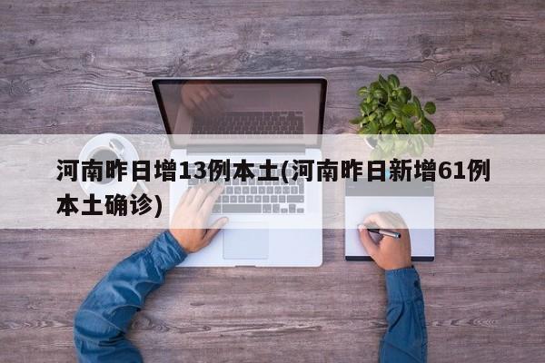 河南昨日增13例本土(河南昨日新增61例本土确诊)