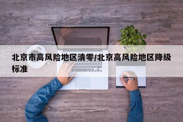 北京市高风险地区清零/北京高风险地区降级标准