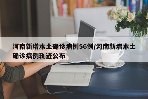 河南新增本土确诊病例56例/河南新增本土确诊病例轨迹公布