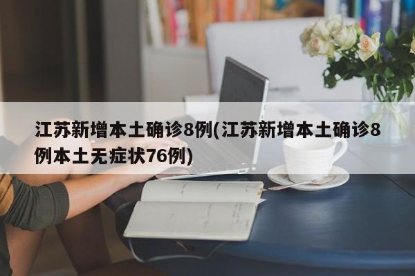 江苏新增本土确诊8例(江苏新增本土确诊8例本土无症状76例)