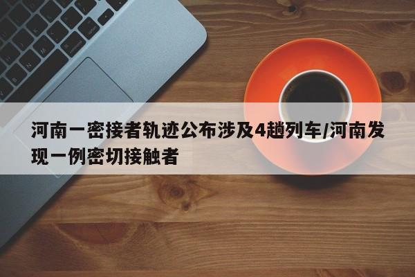 河南一密接者轨迹公布涉及4趟列车/河南发现一例密切接触者