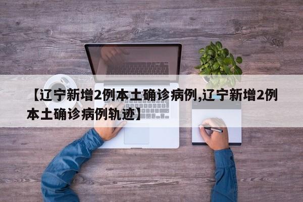 【辽宁新增2例本土确诊病例,辽宁新增2例本土确诊病例轨迹】