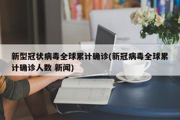 新型冠状病毒全球累计确诊(新冠病毒全球累计确诊人数 新闻)