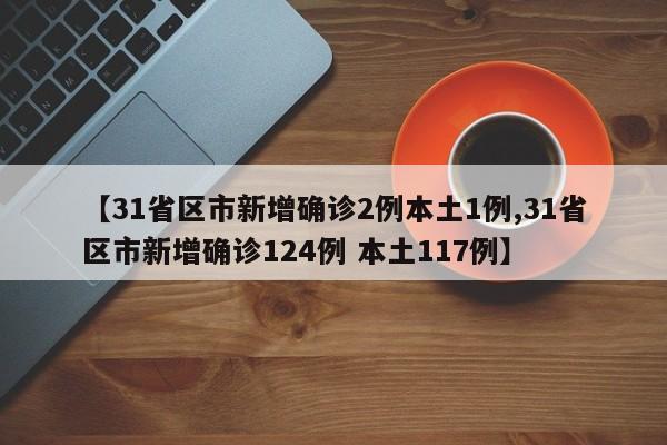 【31省区市新增确诊2例本土1例,31省区市新增确诊124例 本土117例】