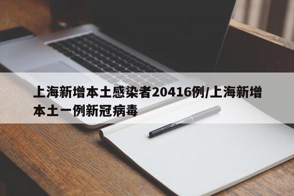 上海新增本土感染者20416例/上海新增本土一例新冠病毒