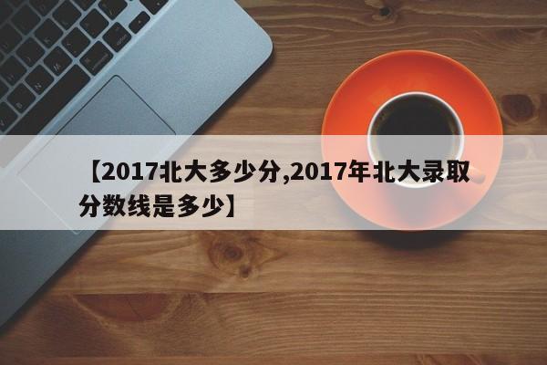【2017北大多少分,2017年北大录取分数线是多少】