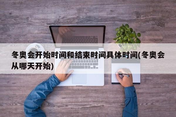 冬奥会开始时间和结束时间具体时间(冬奥会从哪天开始)