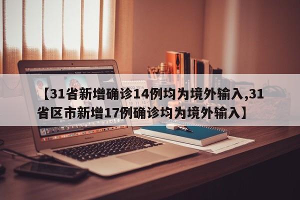 【31省新增确诊14例均为境外输入,31省区市新增17例确诊均为境外输入】
