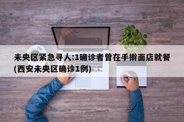 未央区紧急寻人:1确诊者曾在手擀面店就餐(西安未央区确诊1例)
