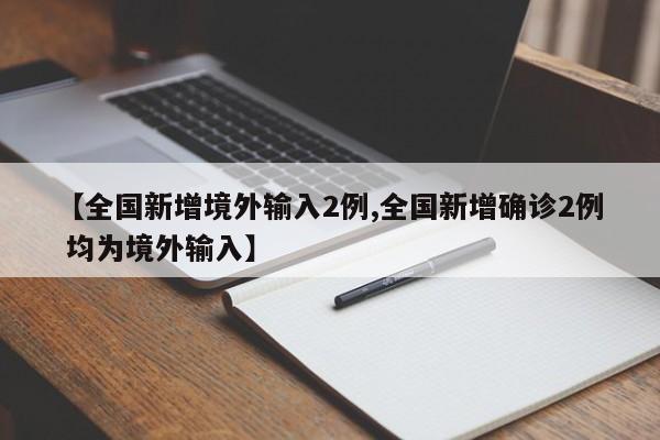 【全国新增境外输入2例,全国新增确诊2例 均为境外输入】