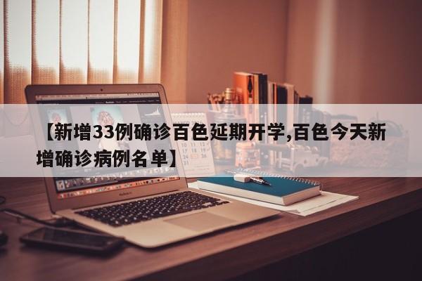 【新增33例确诊百色延期开学,百色今天新增确诊病例名单】