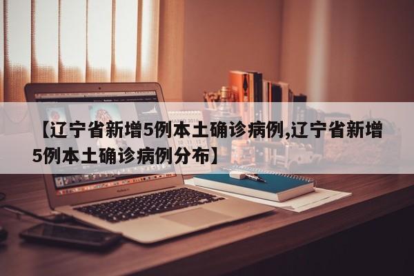 【辽宁省新增5例本土确诊病例,辽宁省新增5例本土确诊病例分布】
