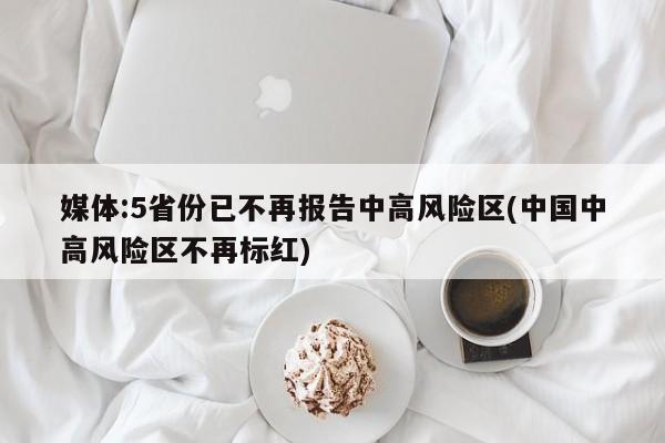 媒体:5省份已不再报告中高风险区(中国中高风险区不再标红)