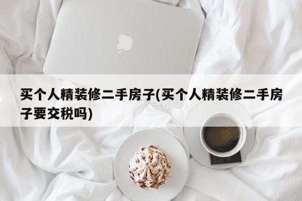 买个人精装修二手房子(买个人精装修二手房子要交税吗)