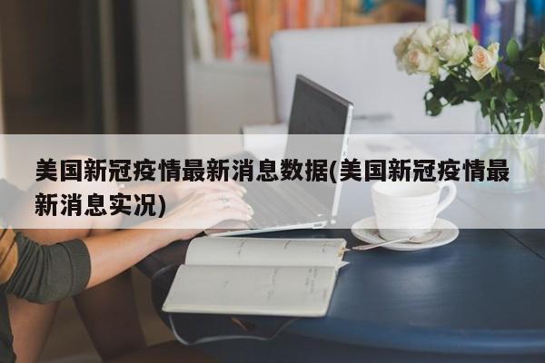美国新冠疫情最新消息数据(美国新冠疫情最新消息实况)