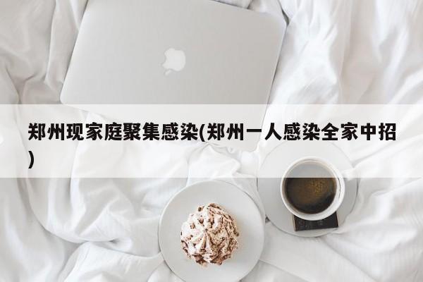 郑州现家庭聚集感染(郑州一人感染全家中招)