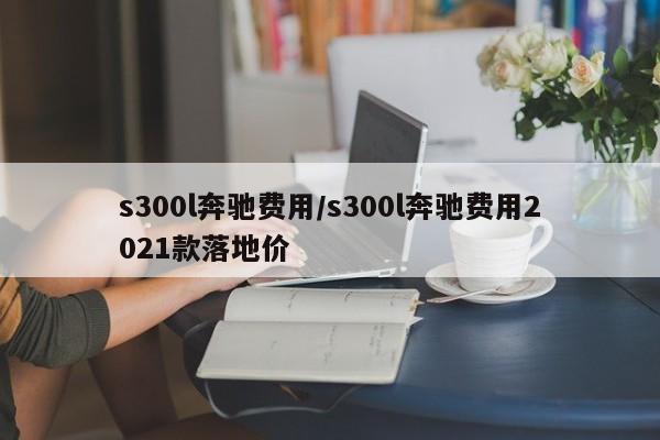 s300l奔驰费用/s300l奔驰费用2021款落地价