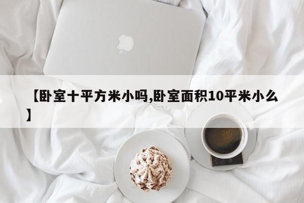 【卧室十平方米小吗,卧室面积10平米小么】