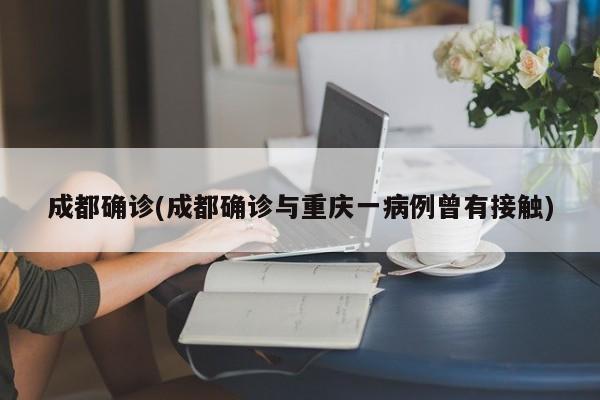 成都确诊(成都确诊与重庆一病例曾有接触)