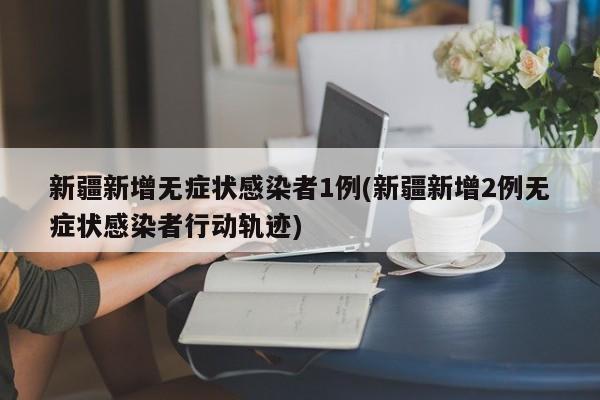 新疆新增无症状感染者1例(新疆新增2例无症状感染者行动轨迹)