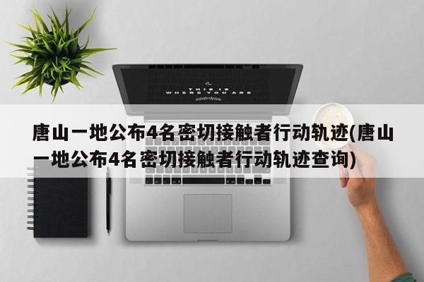 唐山一地公布4名密切接触者行动轨迹(唐山一地公布4名密切接触者行动轨迹查询)
