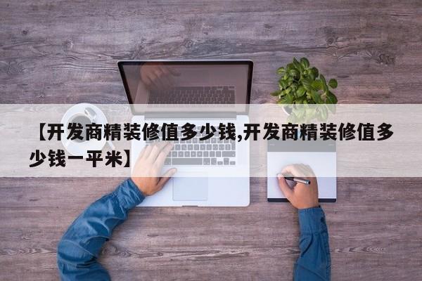【开发商精装修值多少钱,开发商精装修值多少钱一平米】