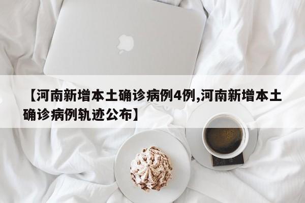 【河南新增本土确诊病例4例,河南新增本土确诊病例轨迹公布】